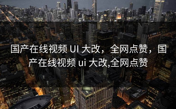 国产在线视频 UI 大改，全网点赞，国产在线视频 ui 大改,全网点赞