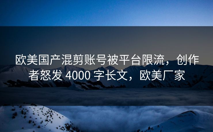 欧美国产混剪账号被平台限流，创作者怒发 4000 字长文，欧美厂家
