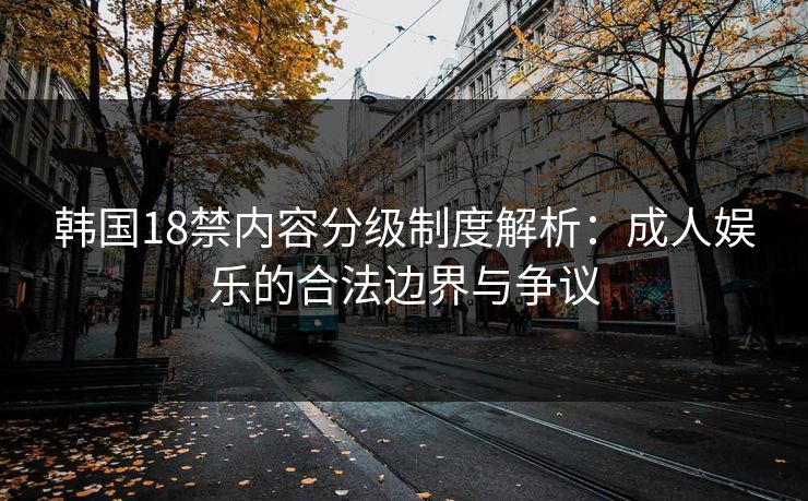 韩国18禁内容分级制度解析：成人娱乐的合法边界与争议