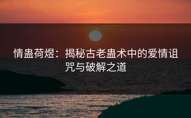 情蛊荷煜：揭秘古老蛊术中的爱情诅咒与破解之道