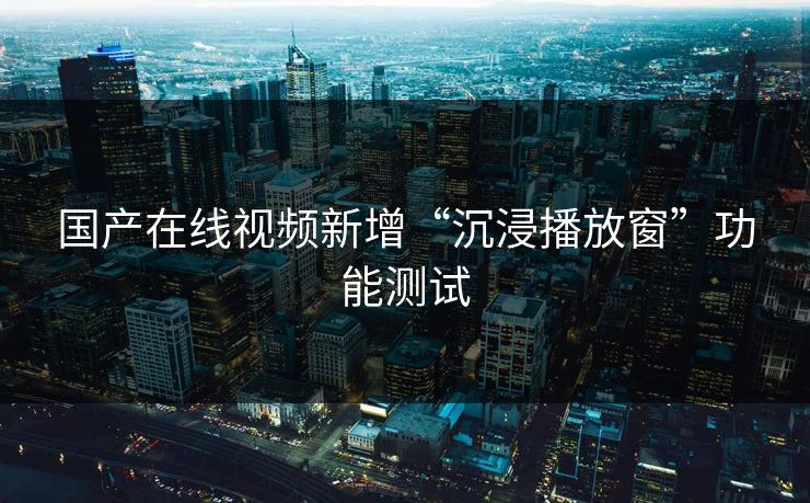 国产在线视频新增“沉浸播放窗”功能测试