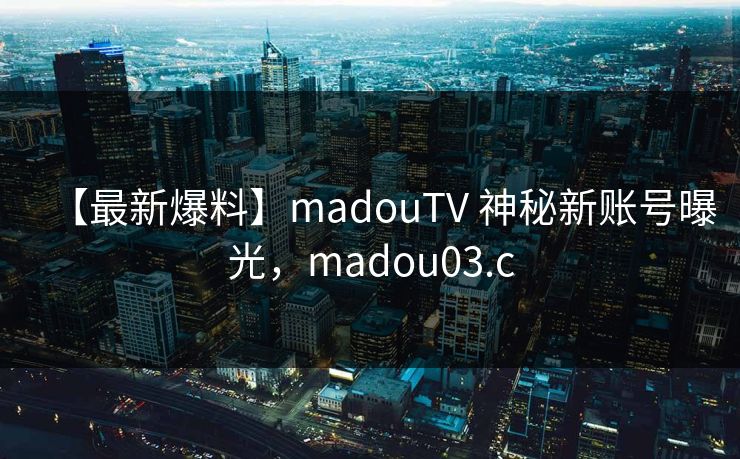 【最新爆料】madouTV 神秘新账号曝光，madou03.c