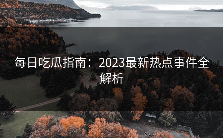 每日吃瓜指南：2023最新热点事件全解析