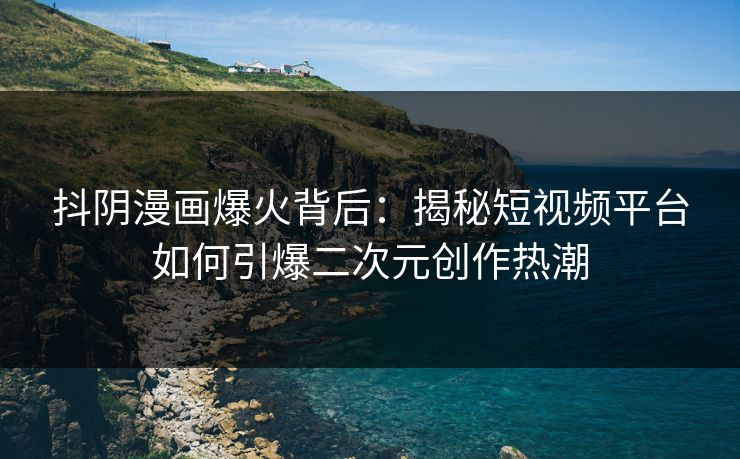 抖阴漫画爆火背后：揭秘短视频平台如何引爆二次元创作热潮