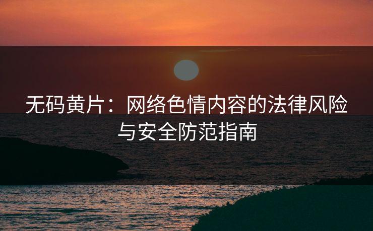 无码黄片：网络色情内容的法律风险与安全防范指南