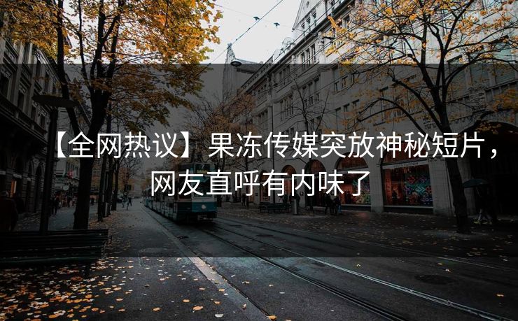 【全网热议】果冻传媒突放神秘短片，网友直呼有内味了