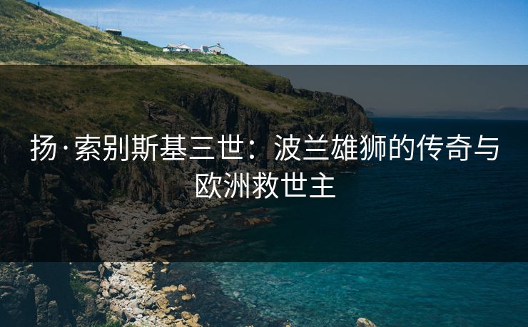 扬·索别斯基三世：波兰雄狮的传奇与欧洲救世主
