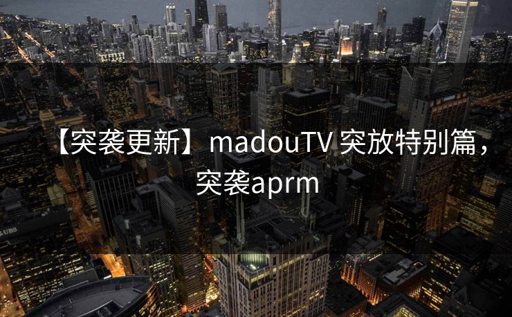 【突袭更新】madouTV 突放特别篇，突袭aprm