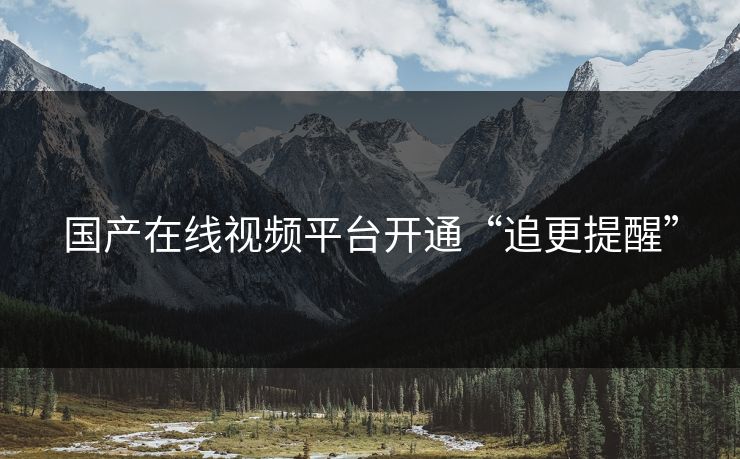 国产在线视频平台开通“追更提醒”