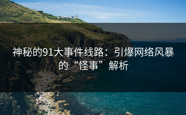 神秘的91大事件线路：引爆网络风暴的“怪事”解析