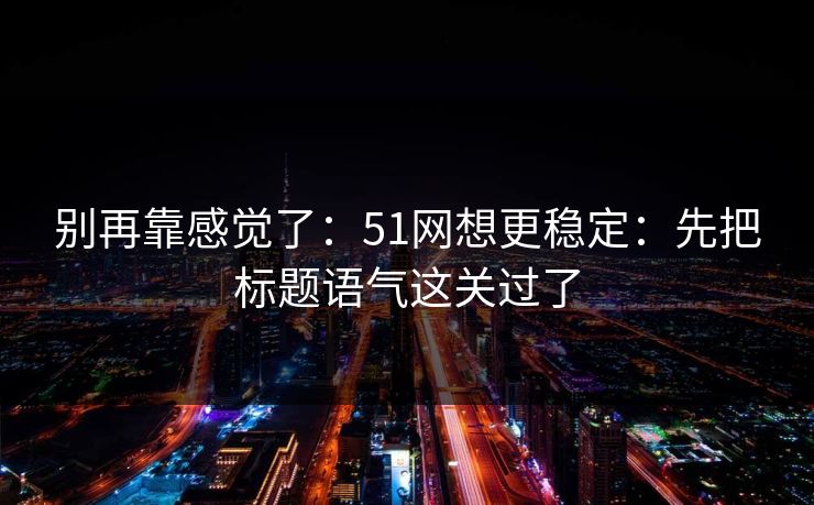 别再靠感觉了：51网想更稳定：先把标题语气这关过了