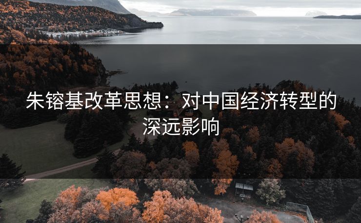 朱镕基改革思想：对中国经济转型的深远影响