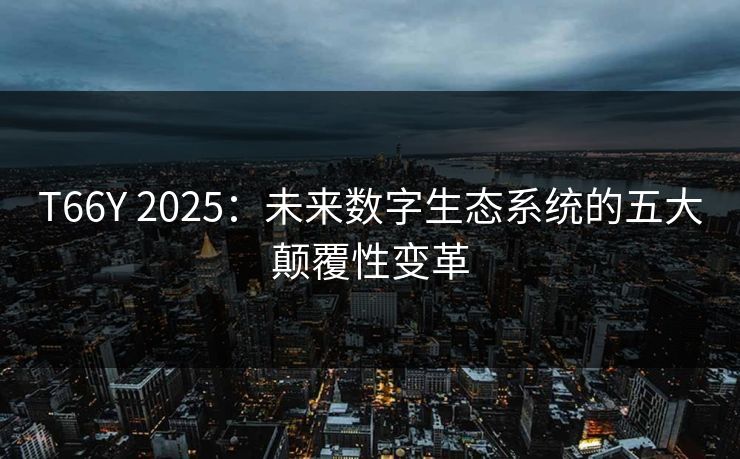 T66Y 2025：未来数字生态系统的五大颠覆性变革