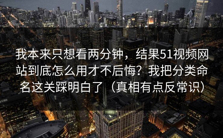 我本来只想看两分钟，结果51视频网站到底怎么用才不后悔？我把分类命名这关踩明白了（真相有点反常识）