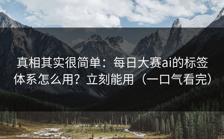 真相其实很简单：每日大赛ai的标签体系怎么用？立刻能用（一口气看完）
