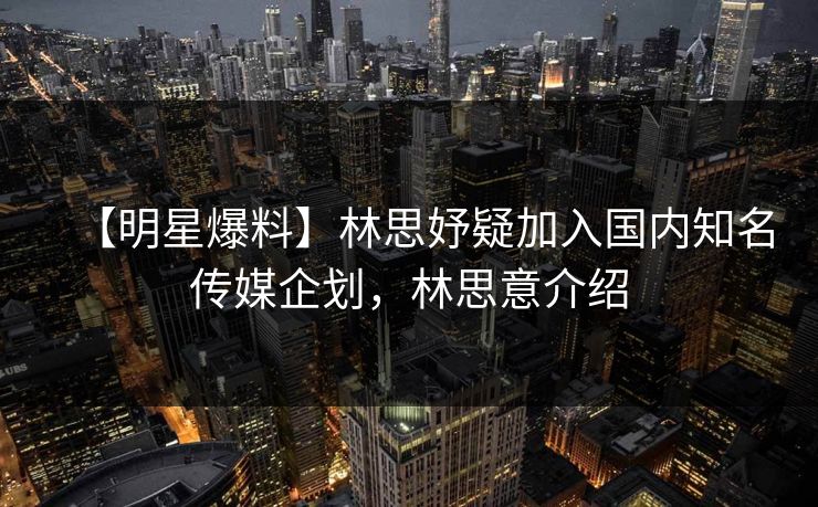 【明星爆料】林思妤疑加入国内知名传媒企划,林思意介绍 【明星爆料】林思妤疑加入国内知名传媒企划,林思意介绍