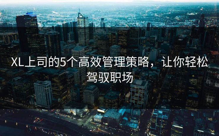 XL上司的5个高效管理策略，让你轻松驾驭职场