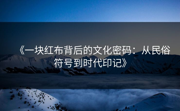 《一块红布背后的文化密码：从民俗符号到时代印记》