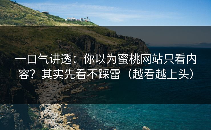 一口气讲透：你以为蜜桃网站只看内容？其实先看不踩雷（越看越上头）