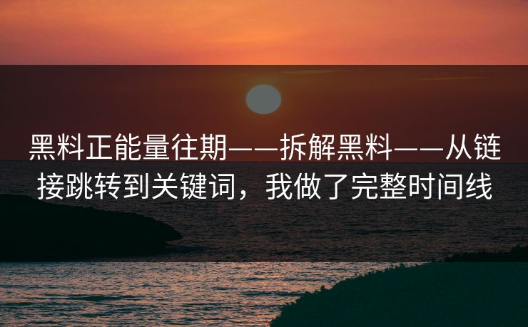 黑料正能量往期——拆解黑料——从链接跳转到关键词，我做了完整时间线
